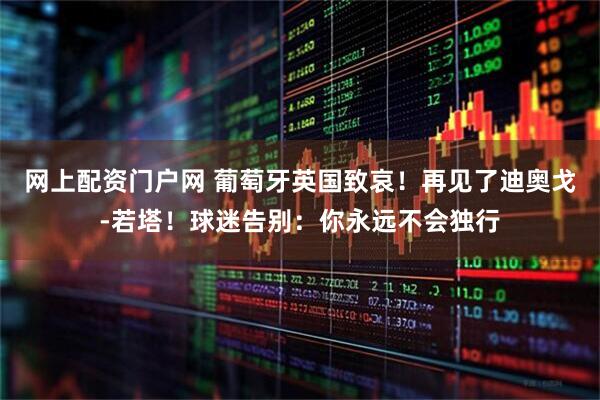 网上配资门户网 葡萄牙英国致哀！再见了迪奥戈-若塔！球迷告别：你永远不会独行