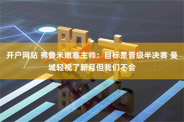开户网站 弗鲁米嫩塞主帅：目标是晋级半决赛 曼城轻视了新月但我们不会