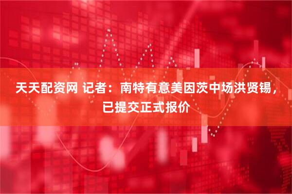 天天配资网 记者：南特有意美因茨中场洪贤锡，已提交正式报价