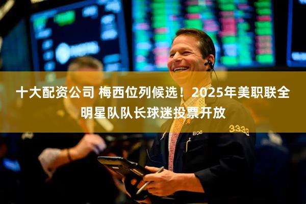 十大配资公司 梅西位列候选！2025年美职联全明星队队长球迷投票开放