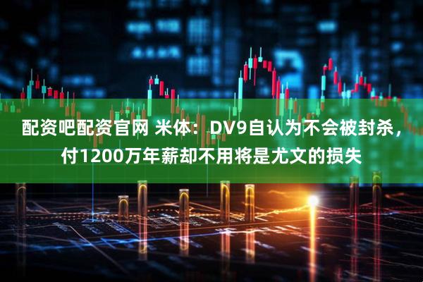 配资吧配资官网 米体：DV9自认为不会被封杀，付1200万年薪却不用将是尤文的损失