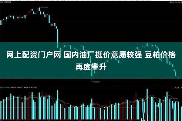网上配资门户网 国内油厂挺价意愿较强 豆粕价格再度攀升