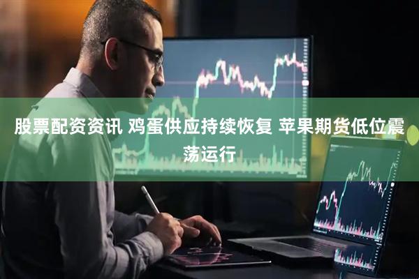 股票配资资讯 鸡蛋供应持续恢复 苹果期货低位震荡运行
