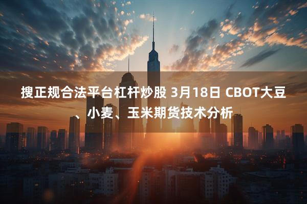 搜正规合法平台杠杆炒股 3月18日 CBOT大豆、小麦、玉米期货技术分析