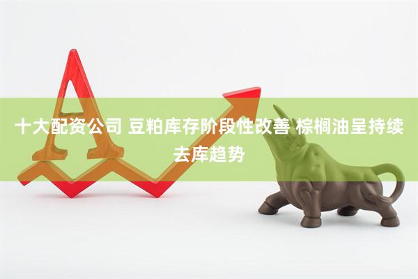 十大配资公司 豆粕库存阶段性改善 棕榈油呈持续去库趋势