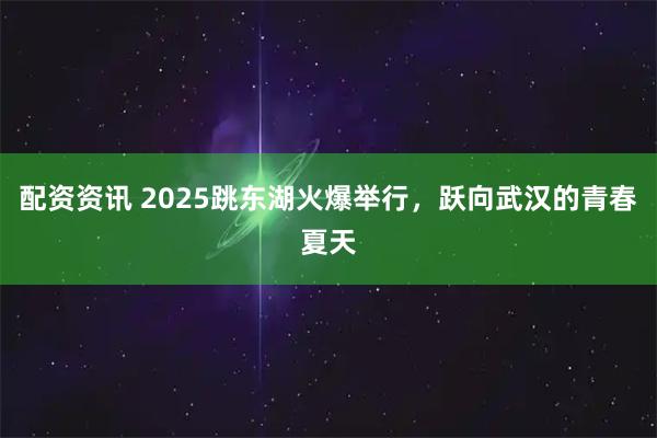 配资资讯 2025跳东湖火爆举行，跃向武汉的青春夏天