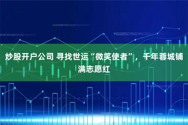 炒股开户公司 寻找世运“微笑使者”，千年蓉城铺满志愿红