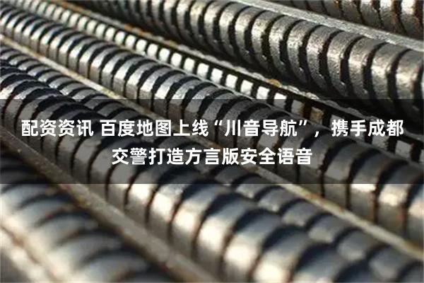 配资资讯 百度地图上线“川音导航”，携手成都交警打造方言版安全语音